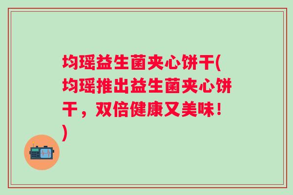 均瑶益生菌夹心饼干(均瑶推出益生菌夹心饼干，双倍健康又美味！)