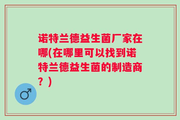 诺特兰德益生菌厂家在哪(在哪里可以找到诺特兰德益生菌的制造商？)