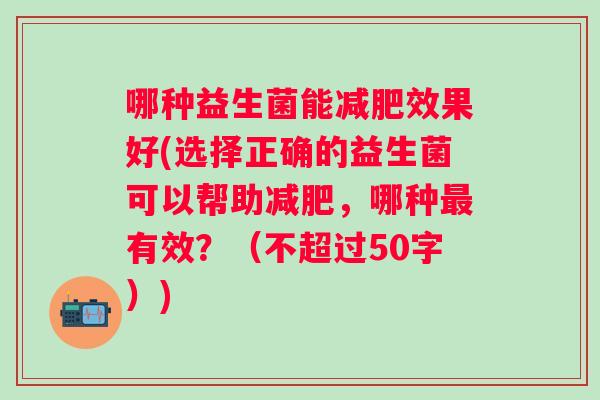 哪种益生菌能效果好(选择正确的益生菌可以帮助，哪种有效？（不超过50字）)