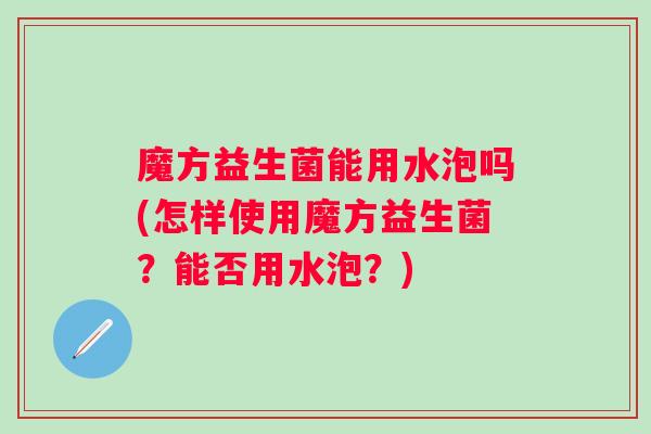 魔方益生菌能用水泡吗(怎样使用魔方益生菌？能否用水泡？)
