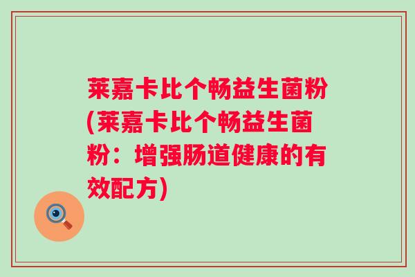 莱嘉卡比个畅益生菌粉(莱嘉卡比个畅益生菌粉：增强肠道健康的有效配方)