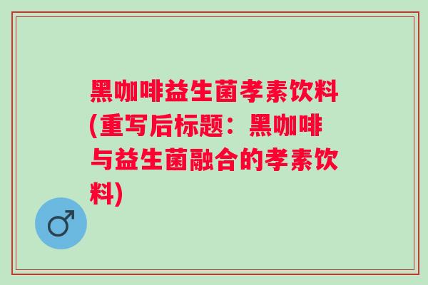 黑咖啡益生菌孝素饮料(重写后标题：黑咖啡与益生菌融合的孝素饮料)
