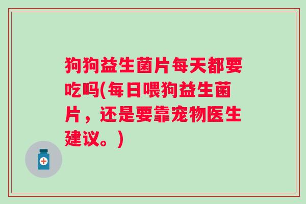 狗狗益生菌片每天都要吃吗(每日喂狗益生菌片,还是要靠宠物医生建议。) 狗狗益生菌片每天都要吃吗(每日喂狗益生菌片,还是要靠宠物医生建议。)