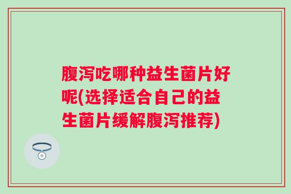 吃哪种益生菌片好呢(选择适合自己的益生菌片缓解推荐)