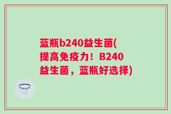 蓝瓶b240益生菌(提高力！B240益生菌，蓝瓶好选择)
