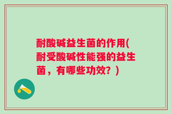 耐酸碱益生菌的作用(耐受酸碱性能强的益生菌,有哪些功效?) 耐酸碱益生菌的作用(耐受酸碱性能强的益生菌,有哪些功效?)