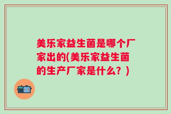 美乐家益生菌是哪个厂家出的(美乐家益生菌的生产厂家是什么？)