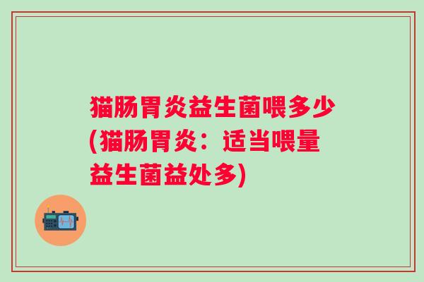 猫肠胃炎益生菌喂多少(猫肠胃炎：适当喂量益生菌益处多)