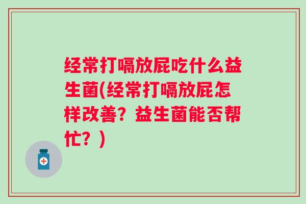 经常打嗝放屁吃什么益生菌(经常打嗝放屁怎样改善？益生菌能否帮忙？)