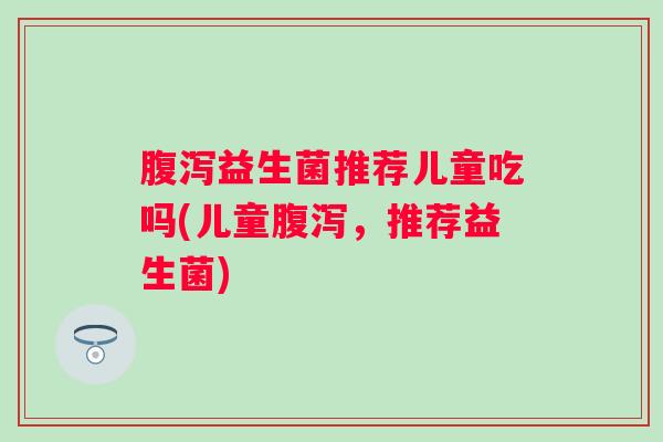 腹泻益生菌推荐儿童吃吗(儿童腹泻，推荐益生菌)