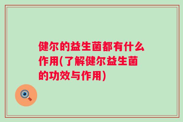 健尔的益生菌都有什么作用(了解健尔益生菌的功效与作用)