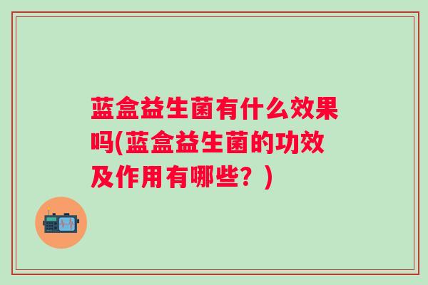 蓝盒益生菌有什么效果吗(蓝盒益生菌的功效及作用有哪些？)