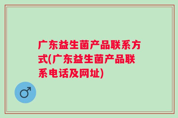广东益生菌产品联系方式(广东益生菌产品联系电话及网址) 广东益生菌产品联系方式(广东益生菌产品联系电话及网址)