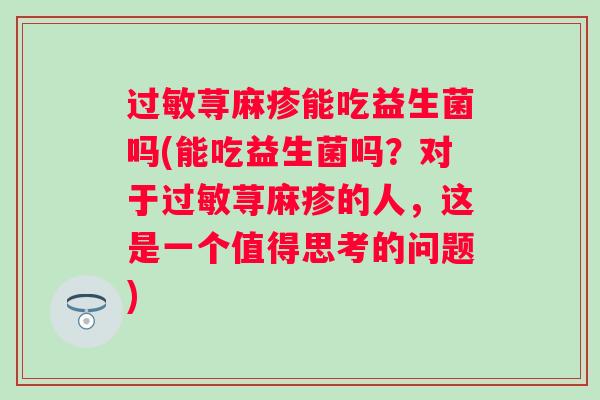过敏荨麻疹能吃益生菌吗(能吃益生菌吗？对于过敏荨麻疹的人，这是一个值得思考的问题)