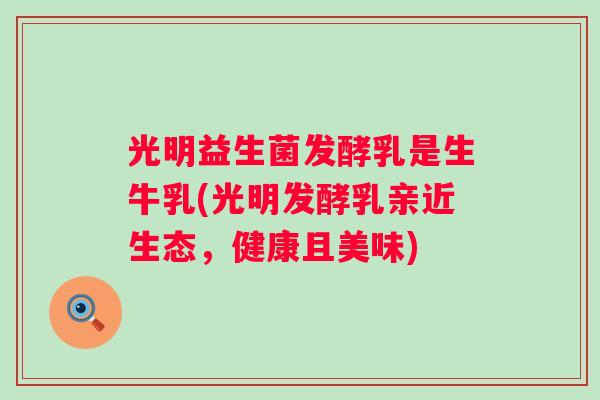 光明益生菌发酵乳是生牛乳(光明发酵乳亲近生态，健康且美味)