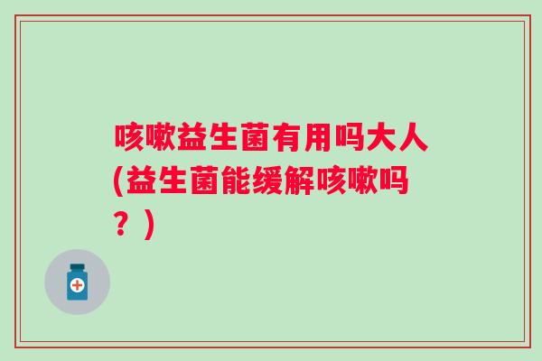 咳嗽益生菌有用吗大人(益生菌能缓解咳嗽吗？)
