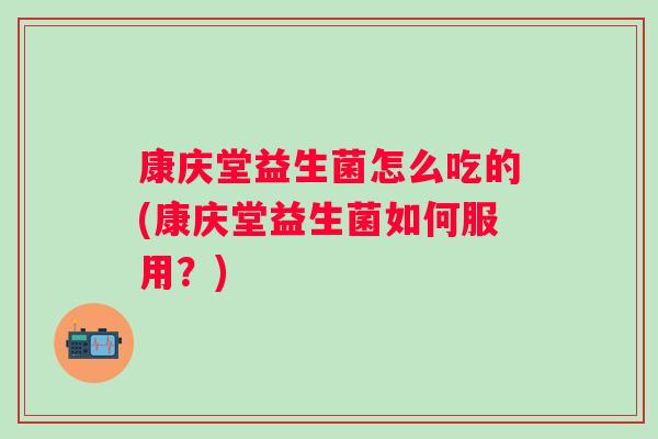 康庆堂益生菌怎么吃的(康庆堂益生菌如何服用？)