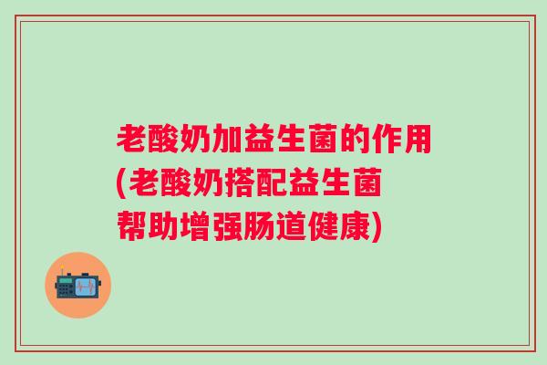 老酸奶加益生菌的作用(老酸奶搭配益生菌 帮助增强肠道健康)