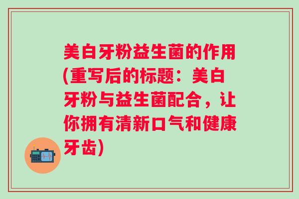 美白牙粉益生菌的作用(重写后的标题：美白牙粉与益生菌配合，让你拥有清新口气和健康牙齿)