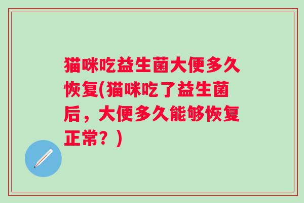 猫咪吃益生菌大便多久恢复(猫咪吃了益生菌后，大便多久能够恢复正常？)