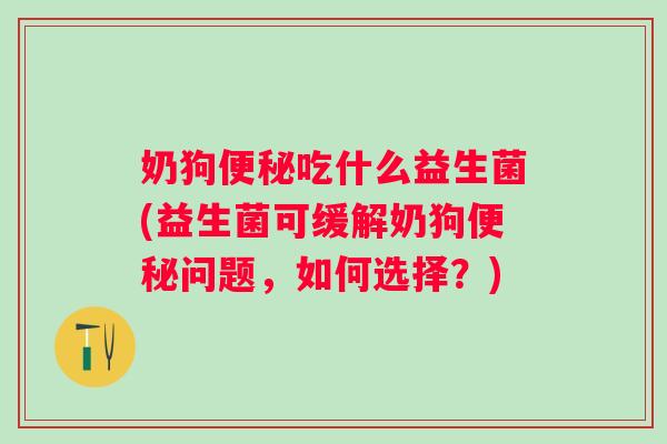 奶狗便秘吃什么益生菌(益生菌可缓解奶狗便秘问题，如何选择？)