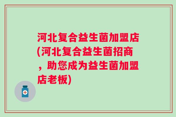 河北复合益生菌加盟店(河北复合益生菌招商，助您成为益生菌加盟店老板)