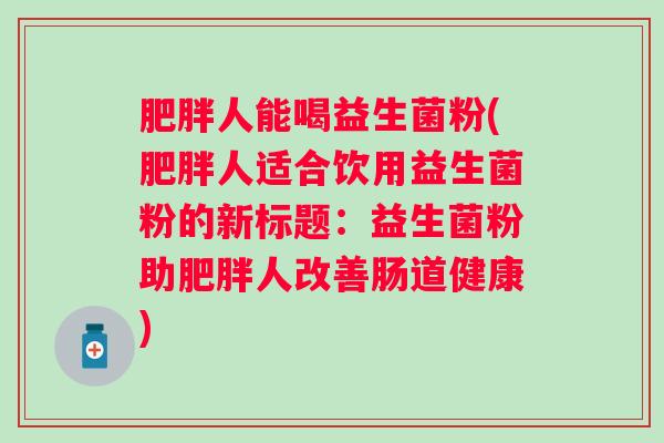 肥胖人能喝益生菌粉(肥胖人适合饮用益生菌粉的新标题：益生菌粉助肥胖人改善肠道健康)