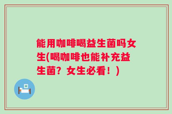 能用咖啡喝益生菌吗女生(喝咖啡也能补充益生菌？女生必看！)