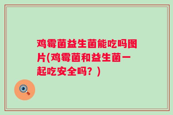 鸡霉菌益生菌能吃吗图片(鸡霉菌和益生菌一起吃安全吗？)