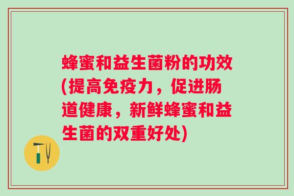蜂蜜和益生菌粉的功效(提高免疫力，促进肠道健康，新鲜蜂蜜和益生菌的双重好处)