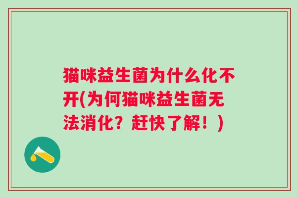 猫咪益生菌为什么化不开(为何猫咪益生菌无法消化？赶快了解！)