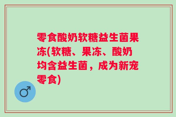 零食酸奶软糖益生菌果冻(软糖、果冻、酸奶均含益生菌，成为新宠零食)