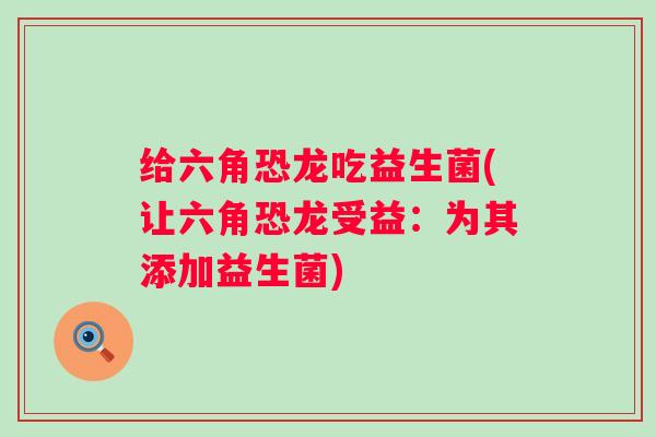 给六角恐龙吃益生菌(让六角恐龙受益：为其添加益生菌)