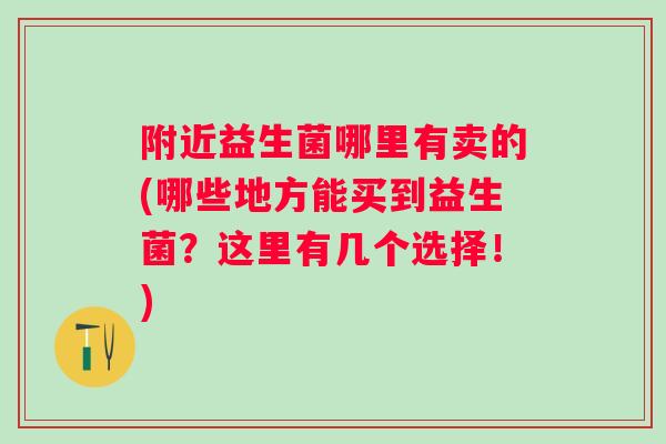 附近益生菌哪里有卖的(哪些地方能买到益生菌？这里有几个选择！)