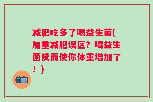 减肥吃多了喝益生菌(加重减肥误区？喝益生菌反而使你体重增加了！)