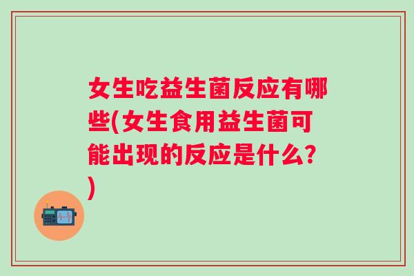 女生吃益生菌反应有哪些(女生食用益生菌可能出现的反应是什么？)