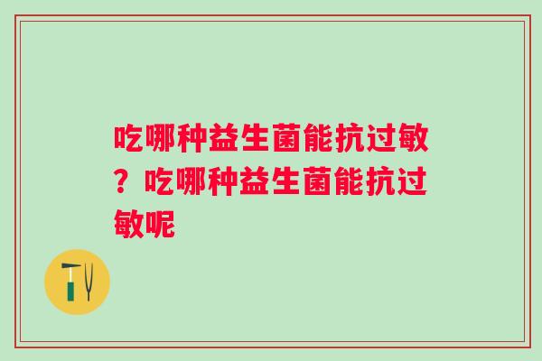 吃哪种益生菌能抗过敏？吃哪种益生菌能抗过敏呢