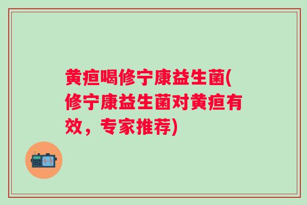 黄疸喝修宁康益生菌(修宁康益生菌对黄疸有效，专家推荐)