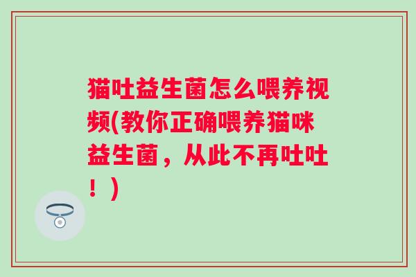 猫吐益生菌怎么喂养视频(教你正确喂养猫咪益生菌，从此不再吐吐！)