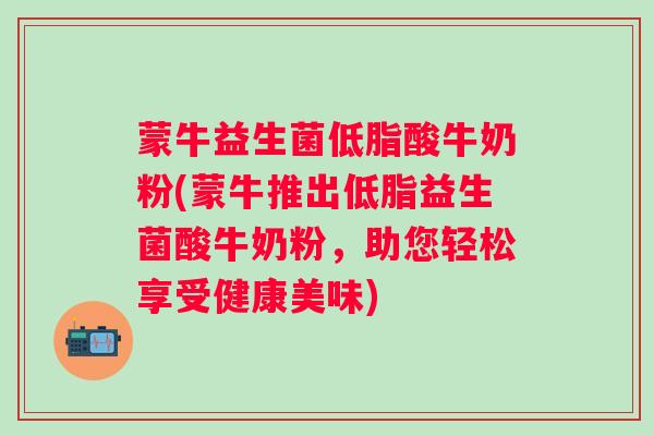 蒙牛益生菌低脂酸牛奶粉(蒙牛推出低脂益生菌酸牛奶粉，助您轻松享受健康美味)