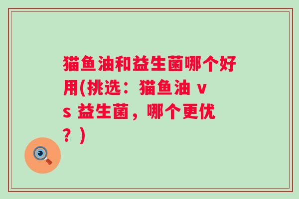 猫鱼油和益生菌哪个好用(挑选：猫鱼油 vs 益生菌，哪个更优？)