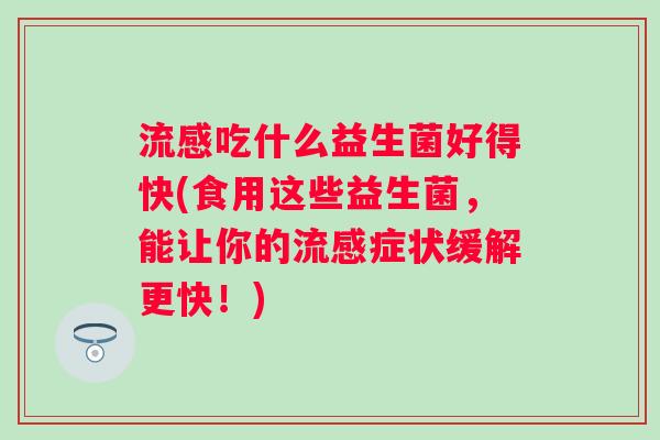 流感吃什么益生菌好得快(食用这些益生菌，能让你的流感症状缓解更快！)