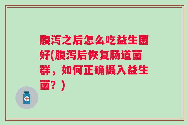 腹泻之后怎么吃益生菌好(腹泻后恢复肠道菌群，如何正确摄入益生菌？)