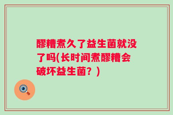醪糟煮久了益生菌就没了吗(长时间煮醪糟会破坏益生菌？)
