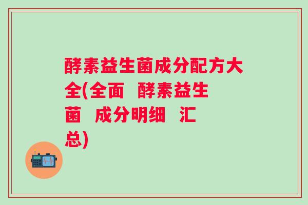 酵素益生菌成分配方大全(全面  酵素益生菌  成分明细  汇总)