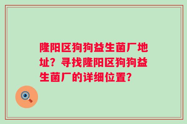 隆阳区狗狗益生菌厂地址？寻找隆阳区狗狗益生菌厂的详细位置？