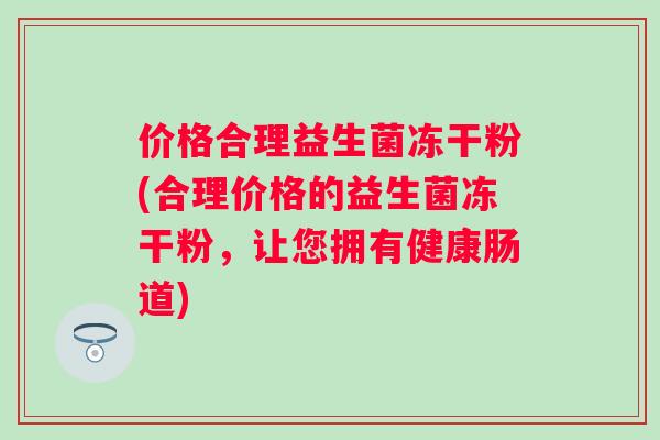 价格合理益生菌冻干粉(合理价格的益生菌冻干粉,让您拥有健康肠道) 价格合理益生菌冻干粉(合理价格的益生菌冻干粉,让您拥有健康肠道)