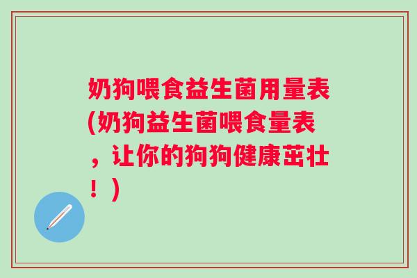 奶狗喂食益生菌用量表(奶狗益生菌喂食量表，让你的狗狗健康茁壮！)