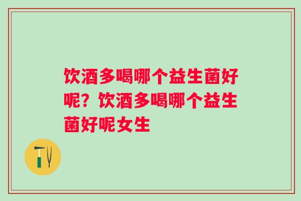 饮酒多喝哪个益生菌好呢?饮酒多喝哪个益生菌好呢女生 饮酒多喝哪个益生菌好呢?饮酒多喝哪个益生菌好呢女生