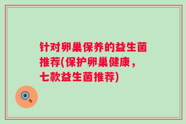 针对卵巢保养的益生菌推荐(保护卵巢健康，七款益生菌推荐)